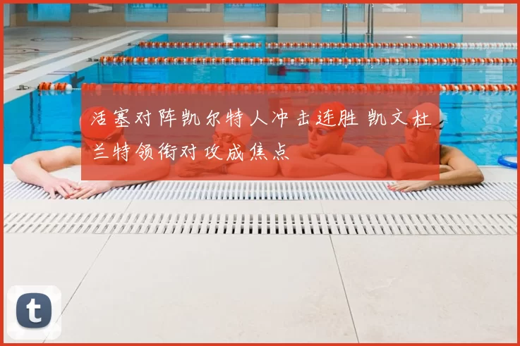 活塞对阵凯尔特人冲击连胜 凯文杜兰特领衔对攻成焦点