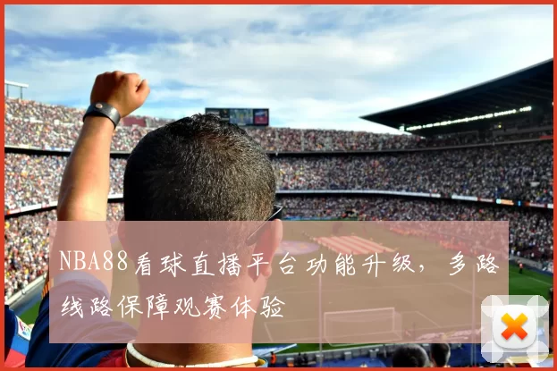 NBA88看球直播平台功能升级，多路线路保障观赛体验